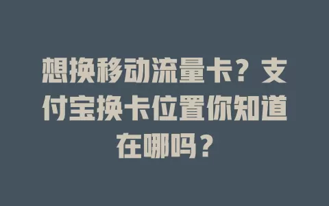 想换移动流量卡？支付宝换卡位置你知道在哪吗？