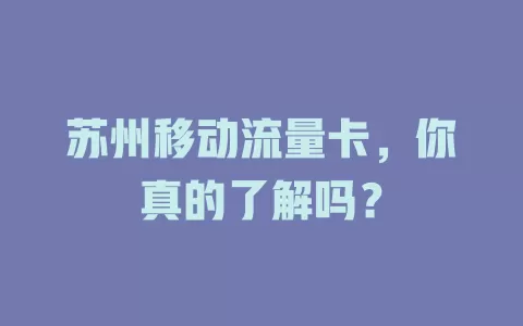 苏州移动流量卡，你真的了解吗？