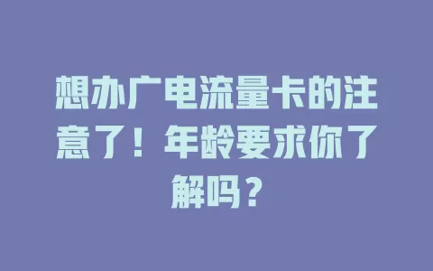 想办广电流量卡的注意了！年龄要求你了解吗？