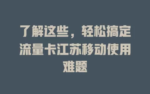 了解这些，轻松搞定流量卡江苏移动使用难题