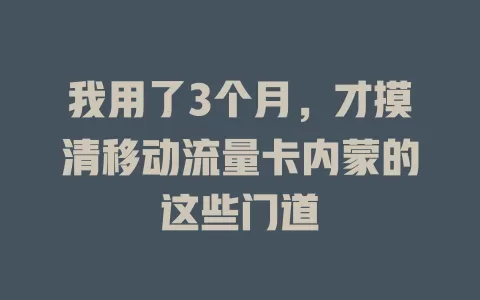 我用了3个月，才摸清移动流量卡内蒙的这些门道