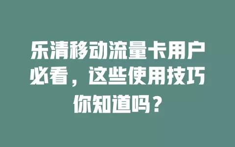 乐清移动流量卡用户必看，这些使用技巧你知道吗？