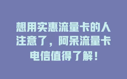想用实惠流量卡的人注意了，阿呆流量卡电信值得了解！