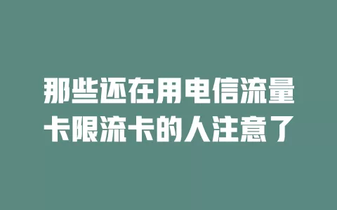 那些还在用电信流量卡限流卡的人注意了