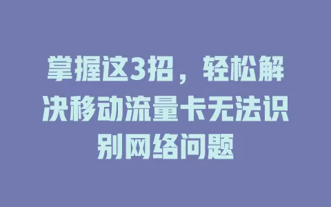 掌握这3招，轻松解决移动流量卡无法识别网络问题