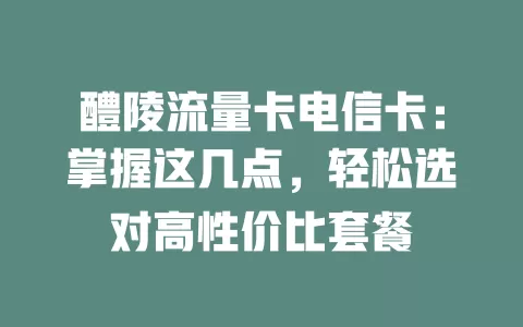 醴陵流量卡电信卡：掌握这几点，轻松选对高性价比套餐
