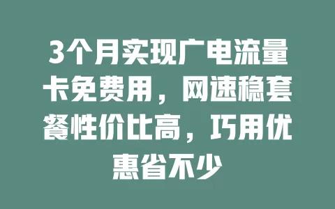 3个月实现广电流量卡免费用，网速稳套餐性价比高，巧用优惠省不少