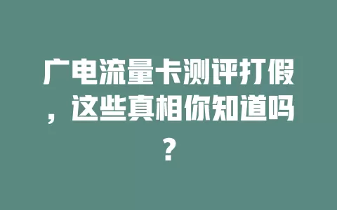 广电流量卡测评打假，这些真相你知道吗？