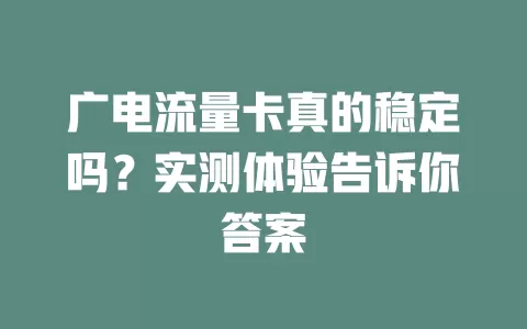 广电流量卡真的稳定吗？实测体验告诉你答案