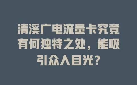 清溪广电流量卡究竟有何独特之处，能吸引众人目光？