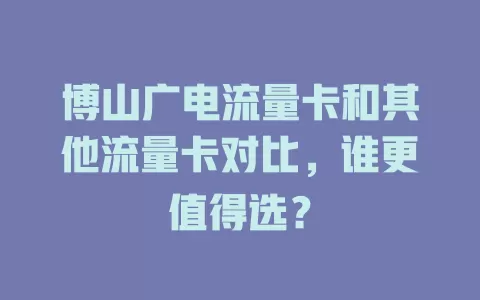 博山广电流量卡和其他流量卡对比，谁更值得选？