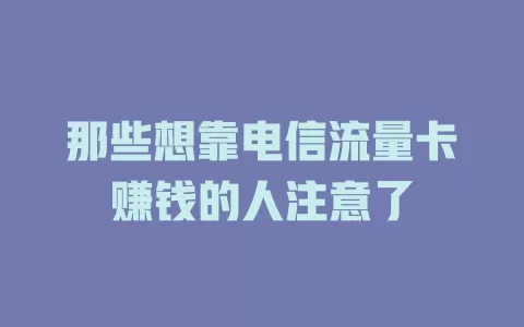 那些想靠电信流量卡赚钱的人注意了