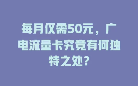 每月仅需50元，广电流量卡究竟有何独特之处？