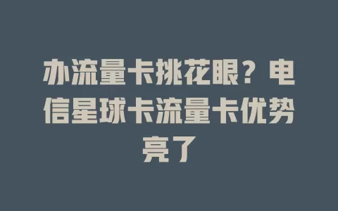 办流量卡挑花眼？电信星球卡流量卡优势亮了