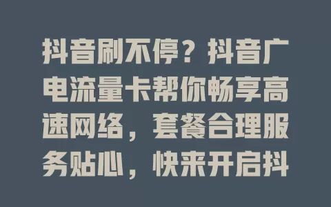 抖音刷不停？抖音广电流量卡帮你畅享高速网络，套餐合理服务贴心，快来开启抖音新体验
