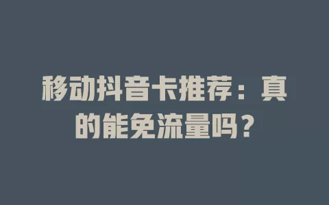 移动抖音卡推荐：真的能免流量吗？