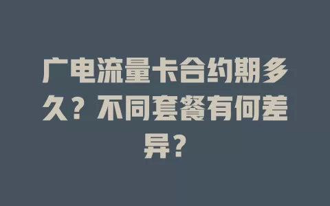 广电流量卡合约期多久？不同套餐有何差异？