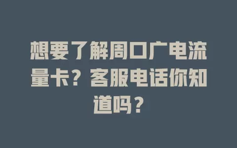 想要了解周口广电流量卡？客服电话你知道吗？