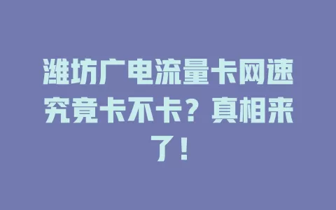 潍坊广电流量卡网速究竟卡不卡？真相来了！