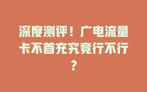 深度测评！广电流量卡不首充究竟行不行？