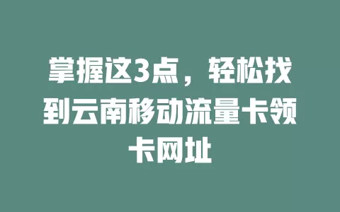 掌握这3点，轻松找到云南移动流量卡领卡网址
