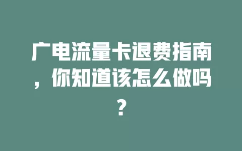 广电流量卡退费指南，你知道该怎么做吗？