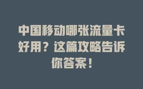 中国移动哪张流量卡好用？这篇攻略告诉你答案！