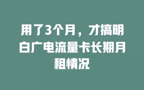 用了3个月，才搞明白广电流量卡长期月租情况