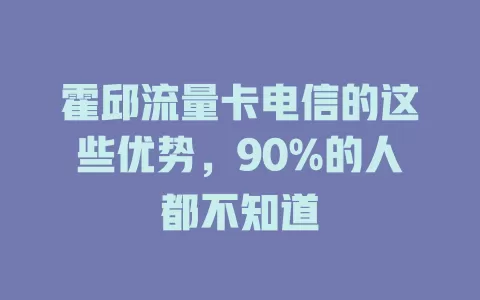 霍邱流量卡电信的这些优势，90%的人都不知道