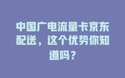中国广电流量卡京东配送，这个优势你知道吗？
