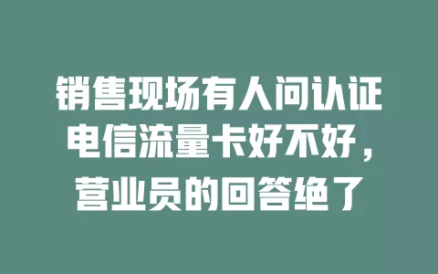 销售现场有人问认证电信流量卡好不好，营业员的回答绝了