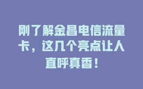 刚了解金昌电信流量卡，这几个亮点让人直呼真香！