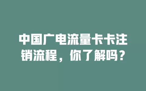 中国广电流量卡卡注销流程，你了解吗？