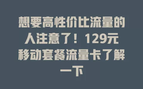 想要高性价比流量的人注意了！129元移动套餐流量卡了解一下