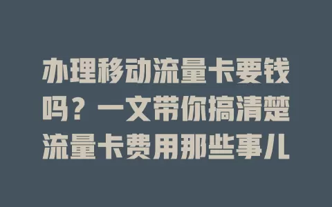 办理移动流量卡要钱吗？一文带你搞清楚流量卡费用那些事儿