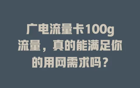 广电流量卡100g流量，真的能满足你的用网需求吗？