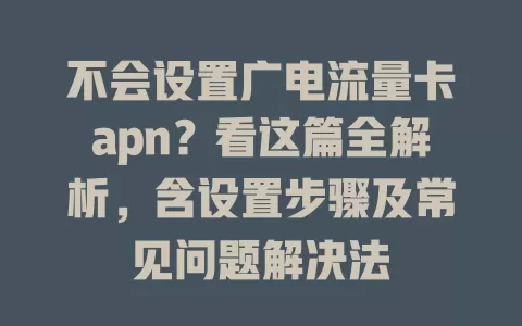 不会设置广电流量卡apn？看这篇全解析，含设置步骤及常见问题解决法