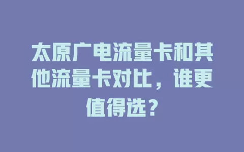 太原广电流量卡和其他流量卡对比，谁更值得选？