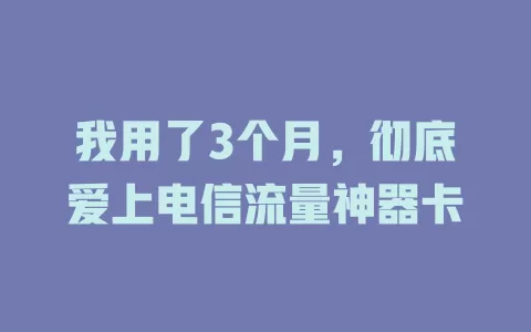 我用了3个月，彻底爱上电信流量神器卡