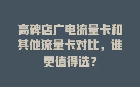 高碑店广电流量卡和其他流量卡对比，谁更值得选？