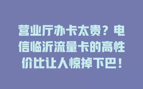 营业厅办卡太贵？电信临沂流量卡的高性价比让人惊掉下巴！