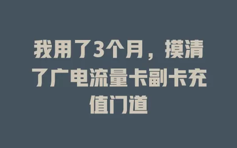 我用了3个月，摸清了广电流量卡副卡充值门道