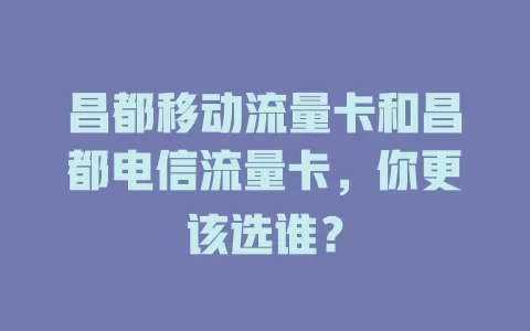 昌都移动流量卡和昌都电信流量卡，你更该选谁？