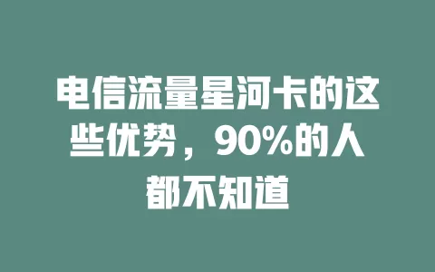电信流量星河卡的这些优势，90%的人都不知道