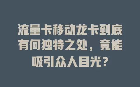 流量卡移动龙卡到底有何独特之处，竟能吸引众人目光？