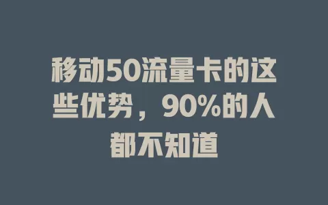 移动50流量卡的这些优势，90%的人都不知道
