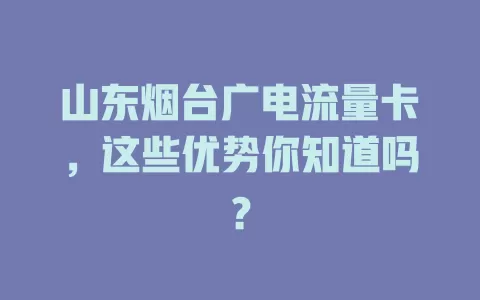 山东烟台广电流量卡，这些优势你知道吗？