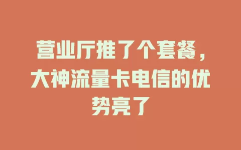 营业厅推了个套餐，大神流量卡电信的优势亮了