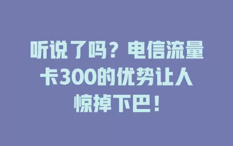 听说了吗？电信流量卡300的优势让人惊掉下巴！