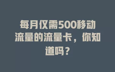 每月仅需500移动流量的流量卡，你知道吗？